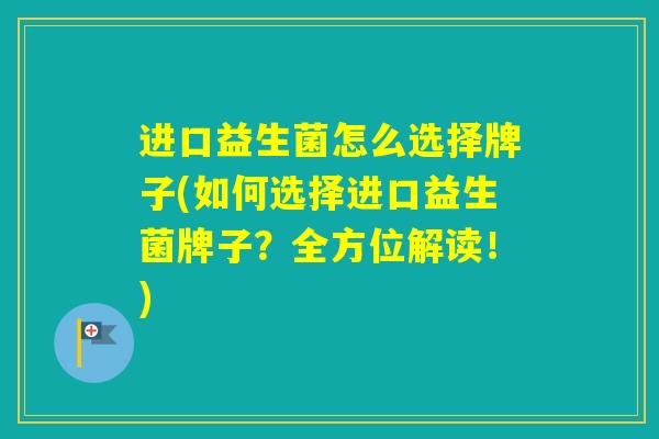 进口益生菌怎么选择牌子(如何选择进口益生菌牌子？全方位解读！)