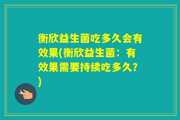 衡欣益生菌吃多久会有效果(衡欣益生菌:有效果需要持续吃多久?) 衡欣益生菌吃多久会有效果(衡欣益生菌:有效果需要持续吃多久?)