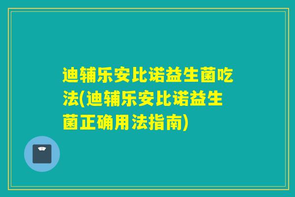 迪辅乐安比诺益生菌吃法(迪辅乐安比诺益生菌正确用法指南) 迪辅乐安比诺益生菌吃法(迪辅乐安比诺益生菌正确用法指南)
