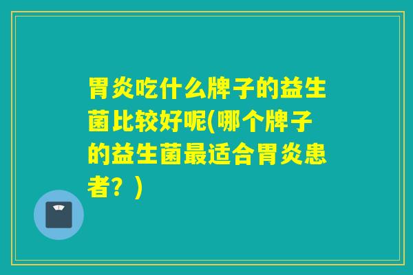 吃什么牌子的益生菌比较好呢(哪个牌子的益生菌适合患者？)