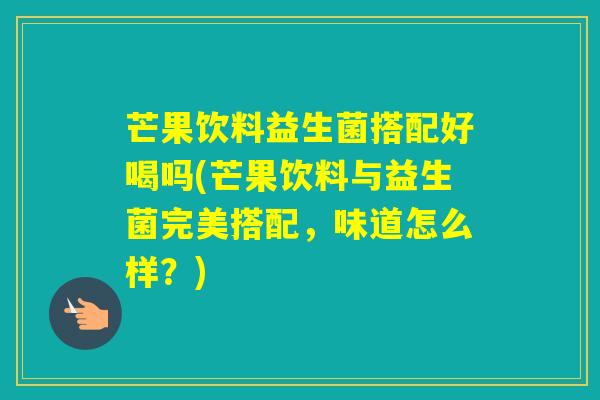 芒果饮料益生菌搭配好喝吗(芒果饮料与益生菌完美搭配,味道怎么样?) 芒果饮料益生菌搭配好喝吗(芒果饮料与益生菌完美搭配,味道怎么样?)