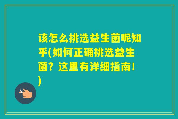 该怎么挑选益生菌呢知乎(如何正确挑选益生菌？这里有详细指南！)