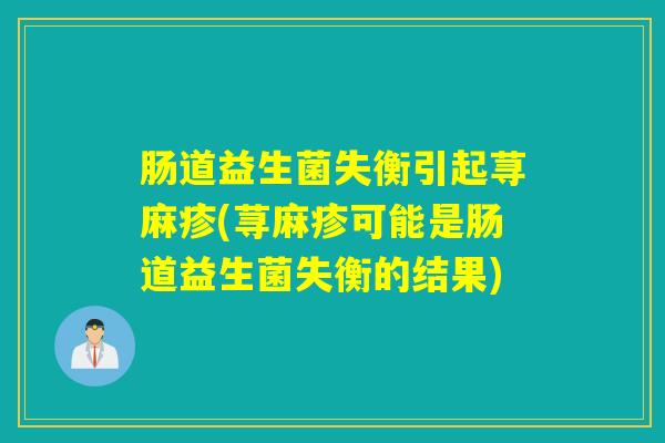 肠道益生菌失衡引起荨麻疹(荨麻疹可能是肠道益生菌失衡的结果) 肠道益生菌失衡引起荨麻疹(荨麻疹可能是肠道益生菌失衡的结果)