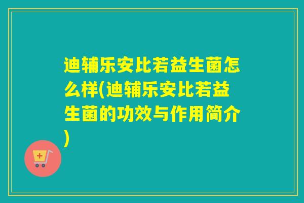 迪辅乐安比若益生菌怎么样(迪辅乐安比若益生菌的功效与作用简介) 迪辅乐安比若益生菌怎么样(迪辅乐安比若益生菌的功效与作用简介)