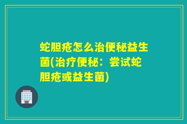 蛇胆疮怎么益生菌(:尝试蛇胆疮或益生菌) 蛇胆疮怎么益生菌(:尝试蛇胆疮或益生菌)