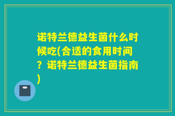 诺特兰德益生菌什么时候吃(合适的食用时间？诺特兰德益生菌指南)