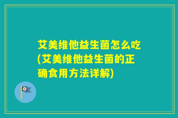 艾美维他益生菌怎么吃(艾美维他益生菌的正确食用方法详解)