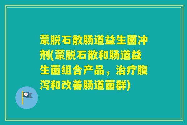 蒙脱石散肠道益生菌冲剂(蒙脱石散和肠道益生菌组合产品，和改善肠道菌群)