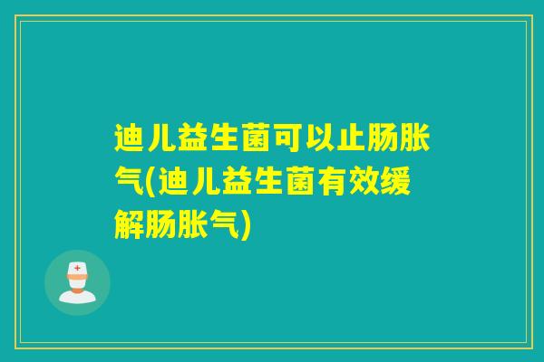 迪儿益生菌可以止肠(迪儿益生菌有效缓解肠) 迪儿益生菌可以止肠(迪儿益生菌有效缓解肠)