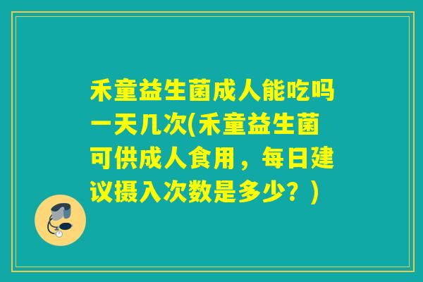 禾童益生菌成人能吃吗一天几次(禾童益生菌可供成人食用,每日建议摄入次数是多少?) 禾童益生菌成人能吃吗一天几次(禾童益生菌可供成人食用,每日建议摄入次数是多少?)