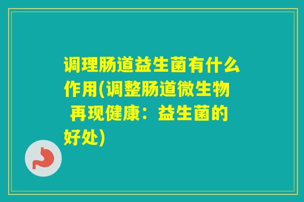 调理肠道益生菌有什么作用(调整肠道微生物 再现健康:益生菌的好处) 调理肠道益生菌有什么作用(调整肠道微生物 再现健康:益生菌的好处)