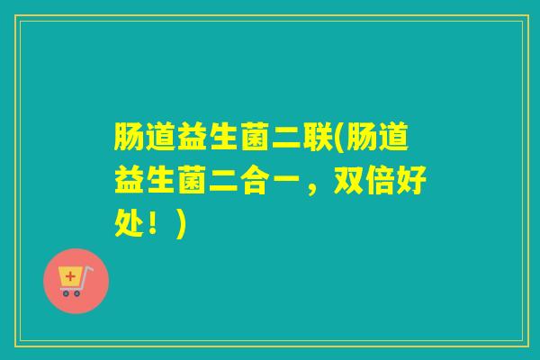 肠道益生菌二联(肠道益生菌二合一，双倍好处！)