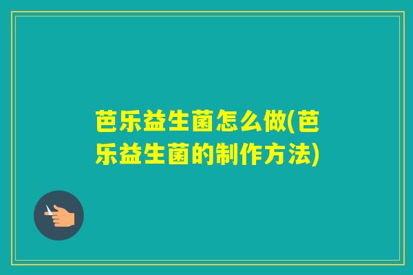 芭乐益生菌怎么做(芭乐益生菌的制作方法) 芭乐益生菌怎么做(芭乐益生菌的制作方法)