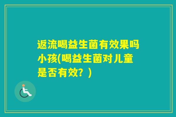 返流喝益生菌有效果吗小孩(喝益生菌对儿童是否有效?) 返流喝益生菌有效果吗小孩(喝益生菌对儿童是否有效?)