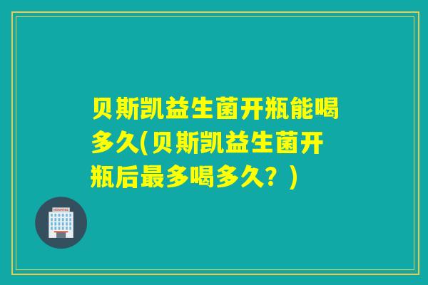 贝斯凯益生菌开瓶能喝多久(贝斯凯益生菌开瓶后多喝多久?) 贝斯凯益生菌开瓶能喝多久(贝斯凯益生菌开瓶后多喝多久?)