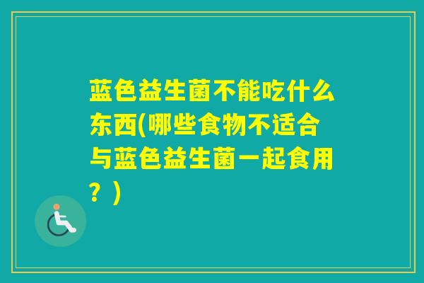 蓝色益生菌不能吃什么东西(哪些食物不适合与蓝色益生菌一起食用?) 蓝色益生菌不能吃什么东西(哪些食物不适合与蓝色益生菌一起食用?)