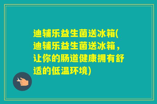 迪辅乐益生菌送冰箱(迪辅乐益生菌送冰箱,让你的肠道健康拥有舒适的低温环境) 迪辅乐益生菌送冰箱(迪辅乐益生菌送冰箱,让你的肠道健康拥有舒适的低温环境)