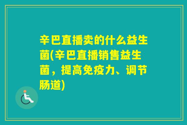 辛巴直播卖的什么益生菌(辛巴直播销售益生菌,提高力、调节肠道) 辛巴直播卖的什么益生菌(辛巴直播销售益生菌,提高力、调节肠道)