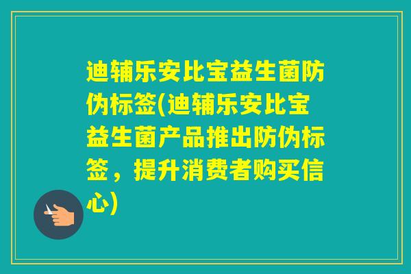 迪辅乐安比宝益生菌防伪标签(迪辅乐安比宝益生菌产品推出防伪标签,提升消费者购买信心) 迪辅乐安比宝益生菌防伪标签(迪辅乐安比宝益生菌产品推出防伪标签,提升消费者购买信心)