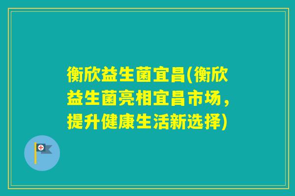 衡欣益生菌宜昌(衡欣益生菌亮相宜昌市场,提升健康生活新选择) 衡欣益生菌宜昌(衡欣益生菌亮相宜昌市场,提升健康生活新选择)