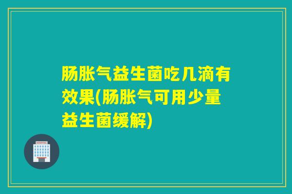 肠益生菌吃几滴有效果(肠可用少量益生菌缓解)