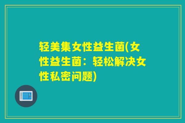 轻美集女性益生菌(女性益生菌：轻松解决女性私密问题)