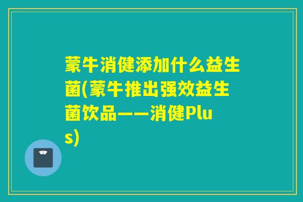 蒙牛消健添加什么益生菌(蒙牛推出强效益生菌饮品——消健Plus)