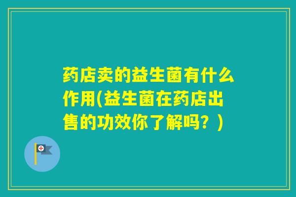药店卖的益生菌有什么作用(益生菌在药店出售的功效你了解吗?) 药店卖的益生菌有什么作用(益生菌在药店出售的功效你了解吗?)