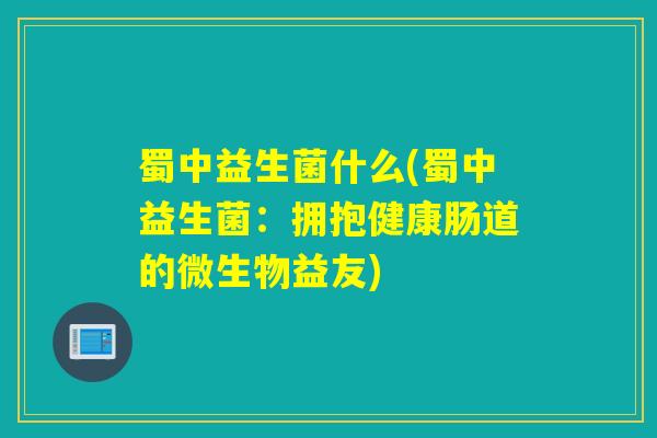 蜀中益生菌什么(蜀中益生菌:拥抱健康肠道的微生物益友) 蜀中益生菌什么(蜀中益生菌:拥抱健康肠道的微生物益友)
