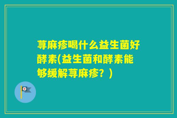 荨麻疹喝什么益生菌好酵素(益生菌和酵素能够缓解荨麻疹?) 荨麻疹喝什么益生菌好酵素(益生菌和酵素能够缓解荨麻疹?)
