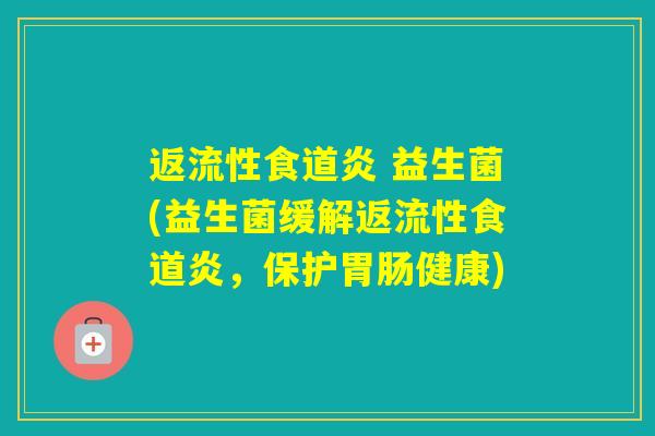 返流性食道炎 益生菌(益生菌缓解返流性食道炎,保护健康) 返流性食道炎 益生菌(益生菌缓解返流性食道炎,保护健康)