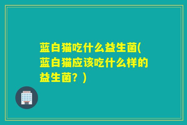 蓝白猫吃什么益生菌(蓝白猫应该吃什么样的益生菌?) 蓝白猫吃什么益生菌(蓝白猫应该吃什么样的益生菌?)