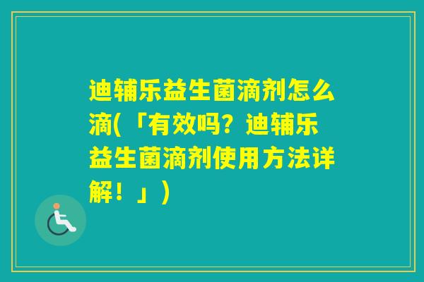 迪辅乐益生菌滴剂怎么滴(「有效吗?迪辅乐益生菌滴剂使用方法详解!」) 迪辅乐益生菌滴剂怎么滴(「有效吗?迪辅乐益生菌滴剂使用方法详解!」)