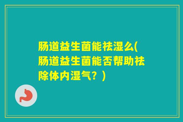肠道益生菌能祛湿么(肠道益生菌能否帮助祛除体内湿气?) 肠道益生菌能祛湿么(肠道益生菌能否帮助祛除体内湿气?)