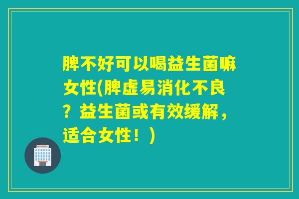脾不好可以喝益生菌嘛女性(脾虚易?益生菌或有效缓解,适合女性!) 脾不好可以喝益生菌嘛女性(脾虚易?益生菌或有效缓解,适合女性!)