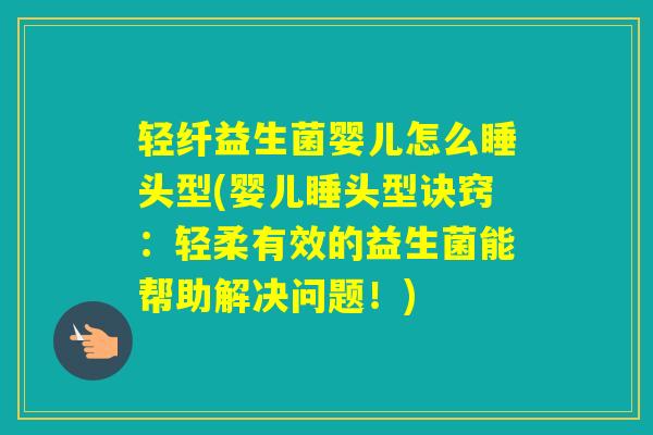 轻纤益生菌婴儿怎么睡头型(婴儿睡头型诀窍:轻柔有效的益生菌能帮助解决问题!) 轻纤益生菌婴儿怎么睡头型(婴儿睡头型诀窍:轻柔有效的益生菌能帮助解决问题!)
