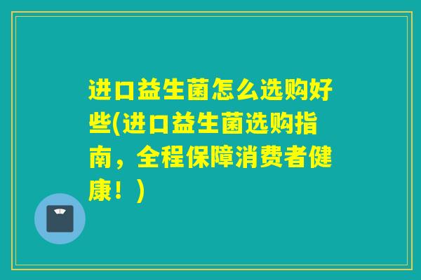 进口益生菌怎么选购好些(进口益生菌选购指南,全程保障消费者健康!) 进口益生菌怎么选购好些(进口益生菌选购指南,全程保障消费者健康!)