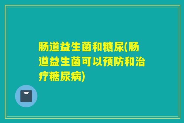 肠道益生菌和糖尿(肠道益生菌可以和) 肠道益生菌和糖尿(肠道益生菌可以和)
