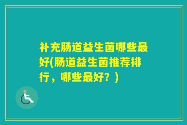 补充肠道益生菌哪些好(肠道益生菌推荐排行,哪些好?) 补充肠道益生菌哪些好(肠道益生菌推荐排行,哪些好?)