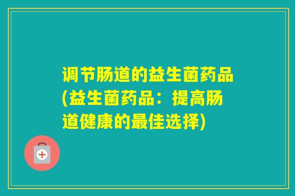 调节肠道的益生菌药品(益生菌药品:提高肠道健康的佳选择) 调节肠道的益生菌药品(益生菌药品:提高肠道健康的佳选择)