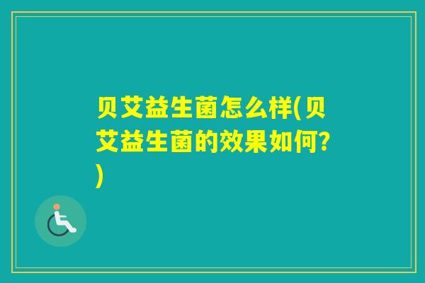 贝艾益生菌怎么样(贝艾益生菌的效果如何?) 贝艾益生菌怎么样(贝艾益生菌的效果如何?)