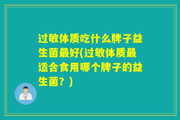体质吃什么牌子益生菌好(体质适合食用哪个牌子的益生菌?) 体质吃什么牌子益生菌好(体质适合食用哪个牌子的益生菌?)