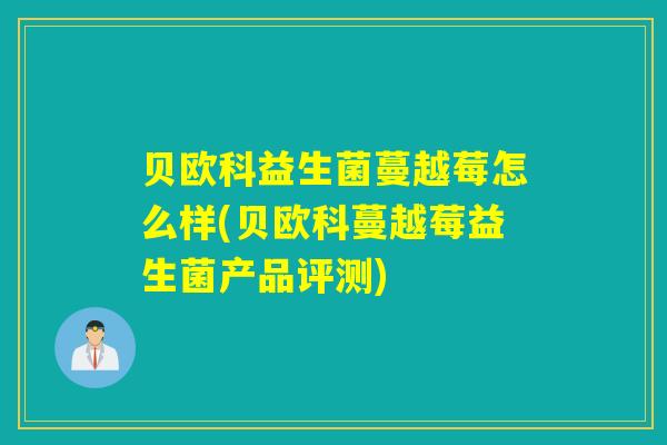 贝欧科益生菌蔓越莓怎么样(贝欧科蔓越莓益生菌产品评测) 贝欧科益生菌蔓越莓怎么样(贝欧科蔓越莓益生菌产品评测)