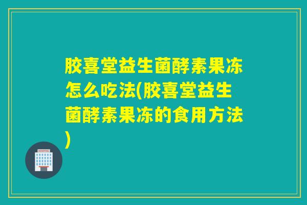 胶喜堂益生菌酵素果冻怎么吃法(胶喜堂益生菌酵素果冻的食用方法) 胶喜堂益生菌酵素果冻怎么吃法(胶喜堂益生菌酵素果冻的食用方法)