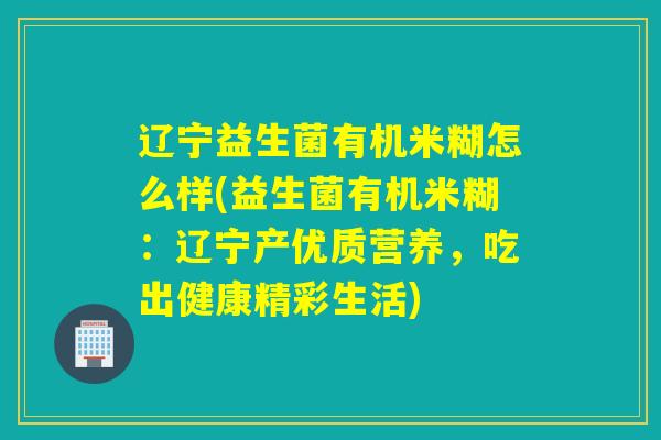 辽宁益生菌有机米糊怎么样(益生菌有机米糊:辽宁产优质营养,吃出健康精彩生活) 辽宁益生菌有机米糊怎么样(益生菌有机米糊:辽宁产优质营养,吃出健康精彩生活)