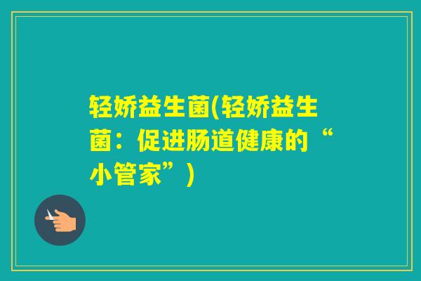 轻娇益生菌(轻娇益生菌:促进肠道健康的“小管家”) 轻娇益生菌(轻娇益生菌:促进肠道健康的“小管家”)