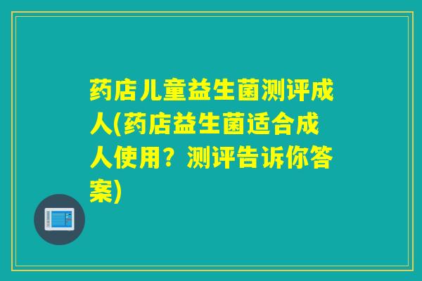 药店儿童益生菌测评成人(药店益生菌适合成人使用？测评告诉你答案)