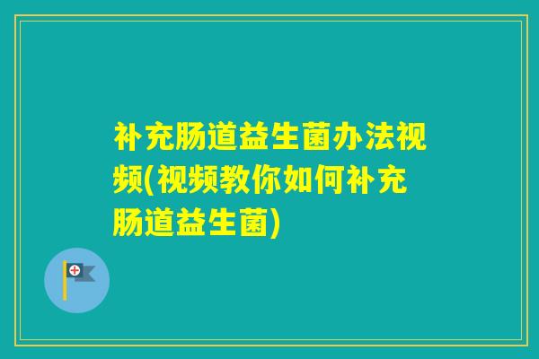 补充肠道益生菌办法视频(视频教你如何补充肠道益生菌) 补充肠道益生菌办法视频(视频教你如何补充肠道益生菌)