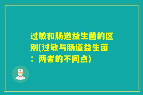 和肠道益生菌的区别(与肠道益生菌:两者的不同点) 和肠道益生菌的区别(与肠道益生菌:两者的不同点)
