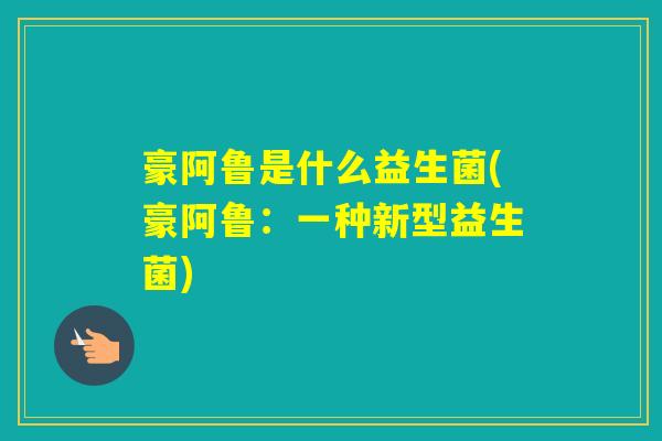 豪阿鲁是什么益生菌(豪阿鲁:一种新型益生菌) 豪阿鲁是什么益生菌(豪阿鲁:一种新型益生菌)